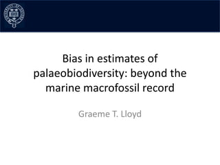 Bias in estimates of
palaeobiodiversity: beyond the
  marine macrofossil record

        Graeme T. Lloyd
 