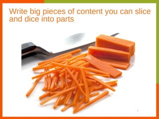 Write big pieces of content you can slice
and dice into parts
 