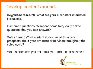 Develop content around... Keyphrase research: What are your customers interested in reading?  Customer questions: What are...