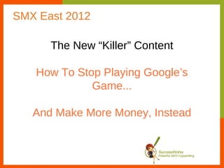 SMX East 2012

      The New “Killer” Content

   How To Stop Playing Google’s
             Game...

   And Make More Money, Instead
 