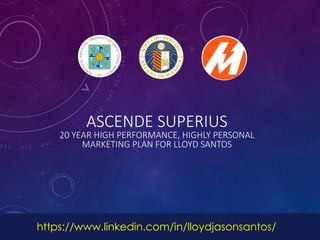 https://www.linkedin.com/in/lloydjasonsantos/
ASCENDE SUPERIUS
20 YEAR HIGH PERFORMANCE, HIGHLY PERSONAL
MARKETING PLAN FOR LLOYD SANTOS
 