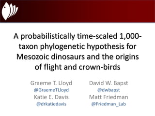 A probabilistically time-scaled 1,000- 
taxon phylogenetic hypothesis for 
Mesozoic dinosaurs and the origins 
of flight and crown-birds 
Graeme T. Lloyd David W. Bapst 
@GraemeTLloyd @dwbapst 
Katie E. Davis Matt Friedman 
@drkatiedavis @Friedman_Lab 
 
