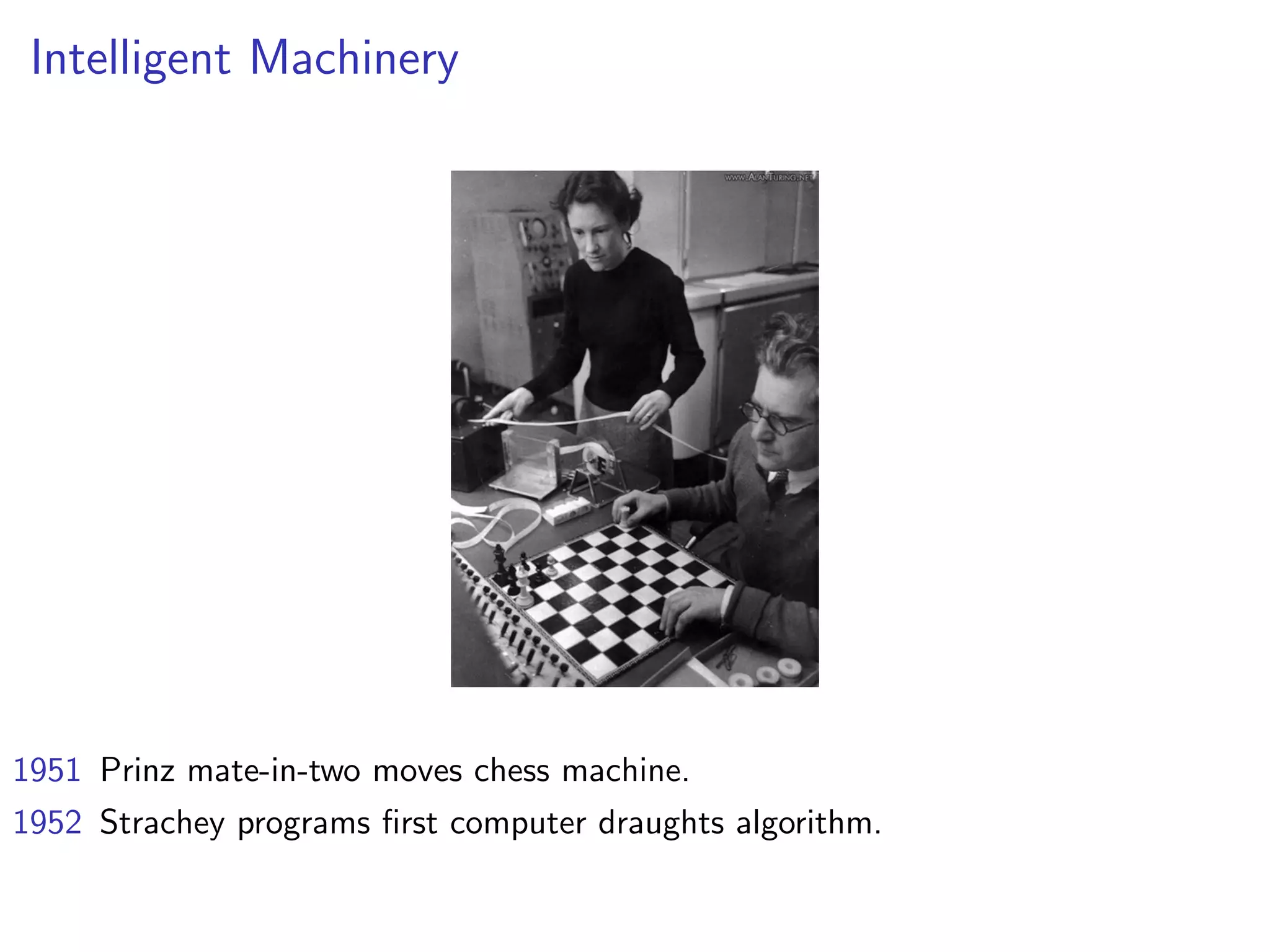 Intelligent Machinery
1951 Prinz mate-in-two moves chess machine.
1952 Strachey programs ﬁrst computer draughts algorithm.
 