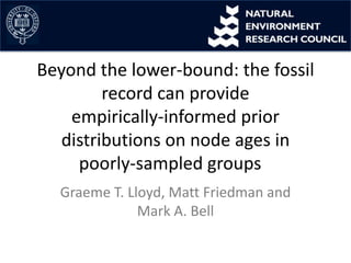 Beyond the lower-bound: the fossil
record can provide
empirically-informed prior
distributions on node ages in
poorly-sampled groups
Graeme T. Lloyd, Matt Friedman and
Mark A. Bell
 