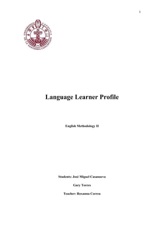 1

Language Learner Profile

English Methodology II

Students: José Miguel Casanueva
Gary Torres
Teacher: Roxanna Correa

 