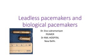 Leadless pacemakers and
biological pacemakers
Dr. Siva subramaniyan
PGIMER
Dr RML HOSPITAL
New Delhi.
 