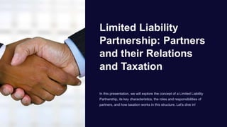 Limited Liability
Partnership: Partners
and their Relations
and Taxation
In this presentation, we will explore the concept of a Limited Liability
Partnership, its key characteristics, the roles and responsibilities of
partners, and how taxation works in this structure. Let's dive in!
 