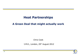 Heat Partnerships

A Green Deal that might actually work




                  Chris Cook

        I.M.E., London, 29th August 2012
 