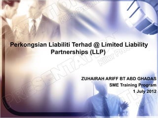 Perkongsian Liabiliti Terhad @ Limited Liability
             Partnerships (LLP)



                        ZUHAIRAH ARIFF BT ABD GHADAS
                                  SME Training Program
                                            1 July 2012




                                                    1
 