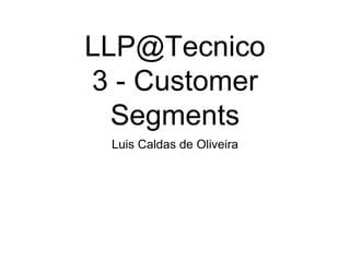 LLP@Tecnico
Class 3
Customer Segments
Luis Caldas de Oliveira
 