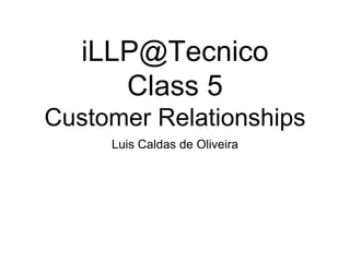 iLLP@Tecnico
Class 5
Customer Relationships
Luis Caldas de Oliveira
 