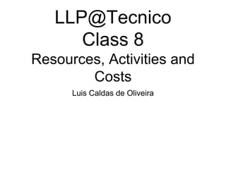 LLP@Tecnico
Class 8
Resources, Activities and
Costs
Luis Caldas de Oliveira
 