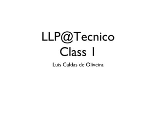 LLP@Tecnico 
Class 1 
Luis Caldas de Oliveira 
 