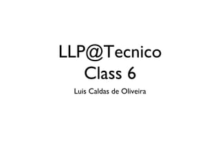 LLP@Tecnico 
Class 6 
Luis Caldas de Oliveira 
 