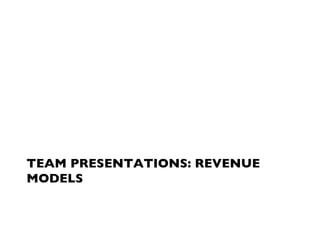 TEAM PRESENTATIONS: REVENUE
MODELS
 