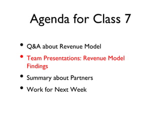 Agenda for Class 7
• Q&A about Revenue Model
• Team Presentations: Revenue Model
Findings
• Summary about Partners
• Work for Next Week
 