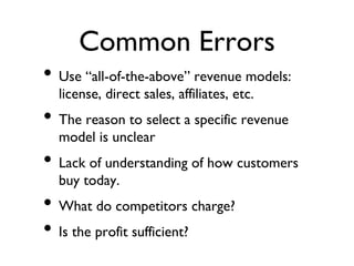 Common Errors
• Use “all-of-the-above” revenue models:
license, direct sales, affiliates, etc.
• The reason to select a specific revenue
model is unclear
• Lack of understanding of how customers
buy today.
• What do competitors charge?
• Is the profit sufficient?
 