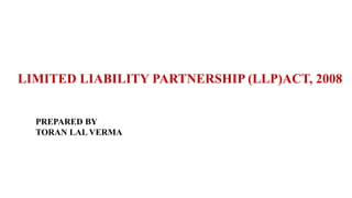 LIMITED LIABILITY PARTNERSHIP (LLP)ACT, 2008
PREPARED BY
TORAN LAL VERMA
 