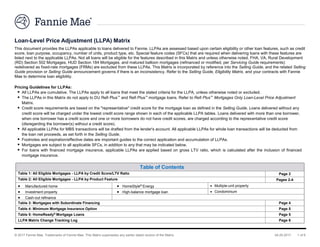 © 2017 Fannie Mae. Trademarks of Fannie Mae. This Matrix supersedes any earlier dated version of the Matrix. 04.25.2017 1 of 6
Loan-Level Price Adjustment (LLPA) Matrix
This document provides the LLPAs applicable to loans delivered to Fannie. LLPAs are assessed based upon certain eligibility or other loan features, such as credit
score, loan purpose, occupancy, number of units, product type, etc. Special feature codes (SFCs) that are required when delivering loans with these features are
listed next to the applicable LLPAs. Not all loans will be eligible for the features described in this Matrix and unless otherwise noted, FHA, VA, Rural Development
(RD) Section 502 Mortgages, HUD Section 184 Mortgages, and matured balloon mortgages (refinanced or modified, per Servicing Guide requirements)
redelivered as fixed-rate mortgages (FRMs) are excluded from these LLPAs. This Matrix is incorporated by reference into the Selling Guide, and the related Selling
Guide provision or Selling Guide announcement governs if there is an inconsistency. Refer to the Selling Guide, Eligibility Matrix, and your contracts with Fannie
Mae to determine loan eligibility.
Pricing Guidelines for LLPAs:
 All LLPAs are cumulative. The LLPAs apply to all loans that meet the stated criteria for the LLPA, unless otherwise noted or excluded.
 The LLPAs in this Matrix do not apply to DU Refi Plus™ and Refi Plus™ mortgage loans. Refer to Refi Plus™ Mortgages Only Loan-Level Price Adjustment
Matrix.
 Credit score requirements are based on the "representative" credit score for the mortgage loan as defined in the Selling Guide. Loans delivered without any
credit score will be charged under the lowest credit score range shown in each of the applicable LLPA tables. Loans delivered with more than one borrower,
when one borrower has a credit score and one or more borrowers do not have credit scores, are charged according to the representative credit score
(disregarding the borrower(s) without a credit score).
 All applicable LLPAs for MBS transactions will be drafted from the lender's account. All applicable LLPAs for whole loan transactions will be deducted from
the loan net proceeds, as set forth in the Selling Guide.
 Footnotes and expiration/effective dates are important guides to the correct application and accumulation of LLPAs.
 Mortgages are subject to all applicable SFCs, in addition to any that may be indicated below.
 For loans with financed mortgage insurance, applicable LLPAs are applied based on gross LTV ratio, which is calculated after the inclusion of financed
mortgage insurance.
Table of Contents
Table 1: All Eligible Mortgages - LLPA by Credit Score/LTV Ratio Page 2
Table 2: All Eligible Mortgages - LLPA by Product Feature Pages 2-4
 Manufactured home  HomeStyle®
Energy  Multiple-unit property
 Investment property  High-balance mortgage loan  Condominium
 Cash-out refinance
Table 3: Mortgages with Subordinate Financing Page 4
Table 4: Minimum Mortgage Insurance Option Page 5
Table 5: HomeReady®
Mortgage Loans Page 5
LLPA Matrix Change Tracking Log Page 6
 