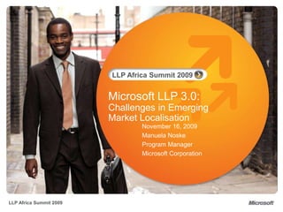 LLP Africa Summit 2009
LLP Africa Summit 2009
Microsoft LLP 3.0:
Challenges in Emerging
Market Localisation
November 16, 2009
Manuela Noske
Program Manager
Microsoft Corporation
 
