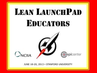 LEAN LAUNCHPAD
EDUCATORS
JUNE 18-20, 2013  STANFORD UNIVERSITY
 