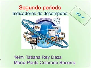 Segundo periodo
    Indicadores de desempeño




.   Yeimi Tatiana Rey Daza
    María Paula Colorado Becerra
 