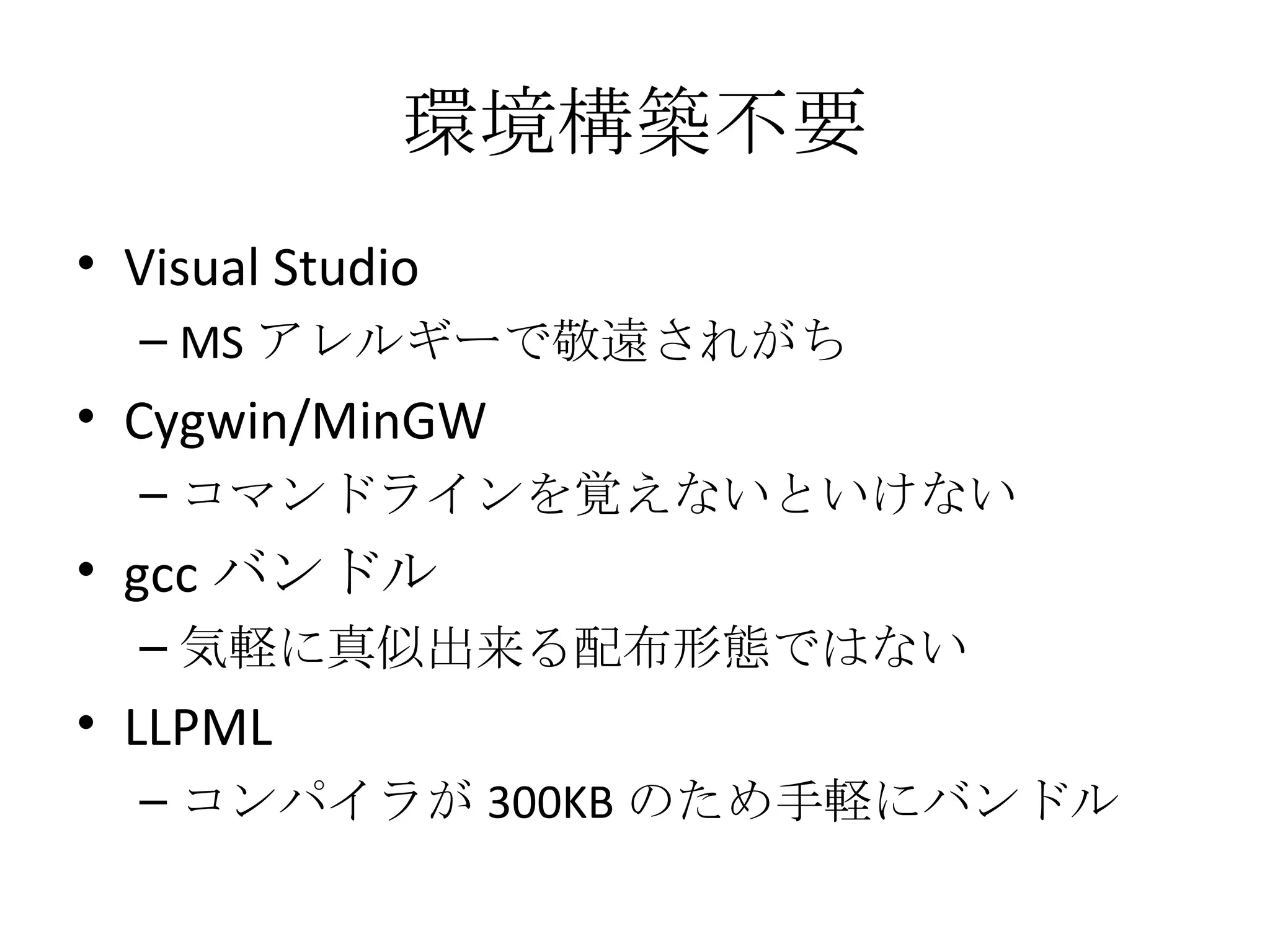 環境構築不要 Visual Studio MS アレルギーで敬遠されがち Cygwin/MinGW コマンドラインを覚えないといけない gcc バンドル 気軽に真似出来る配布形態ではない LLPML コンパイラが 300KB のため手軽にバンドル 