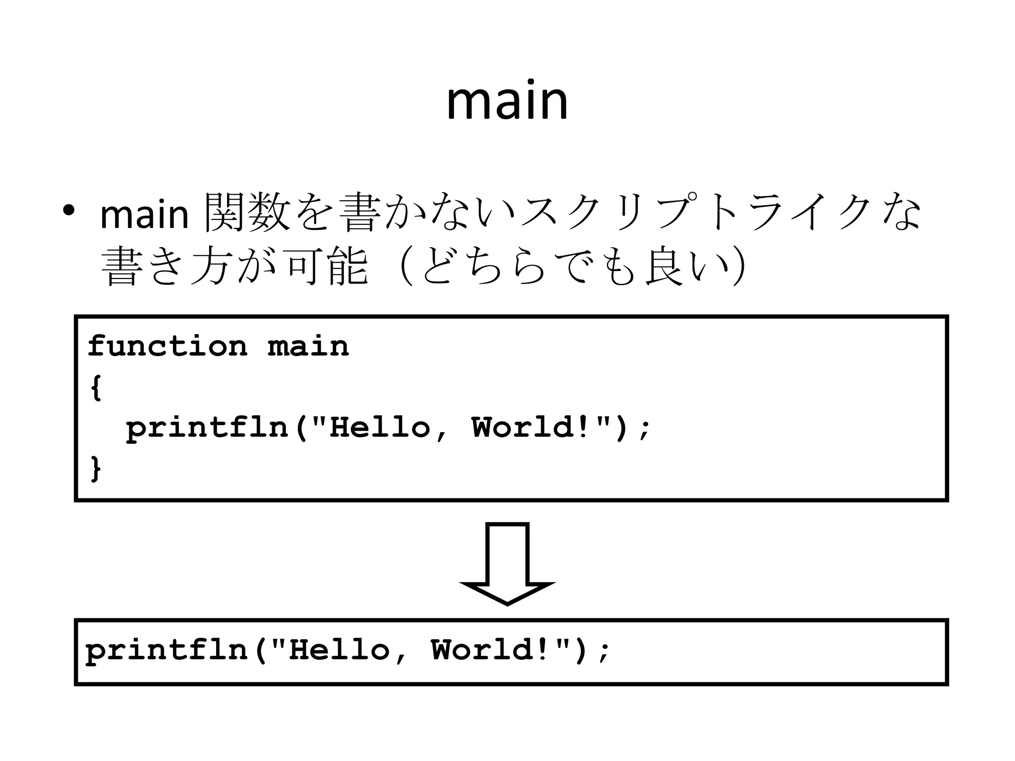 main main 関数を書かないスクリプトライクな書き方が可能（どちらでも良い） function main { printfln("Hello, World!"); } printfln("Hello, World!"); 