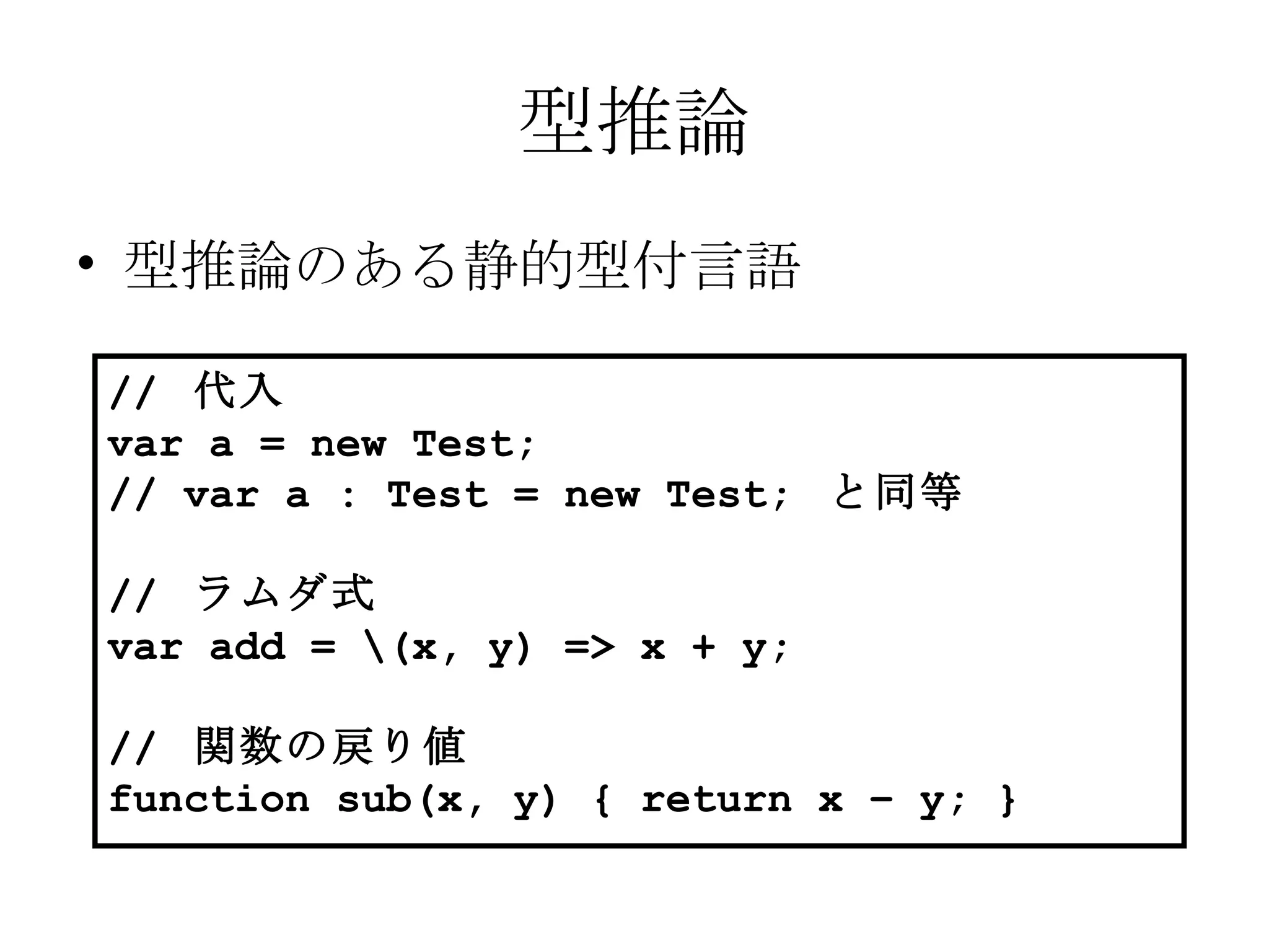 型推論 型推論のある静的型付言語 //  代入 var a = new Test; // var a : Test = new Test;  と同等 //  ラムダ式 var add = \(x, y) => x + y; //  関数の戻り値 function sub(x, y) { return x – y; } 