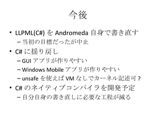 今後 LLPML(C#) を Andromeda 自身で書き直す 当初の目標だったが中止 C# に揺り戻し GUI アプリが作りやすい Windows Mobile アプリが作りやすい unsafe を使えば VM なしでカーネル記述可 ? C# のネイティブコンパイラを開発予定 自分自身の書き直しに必要な工程が減る 