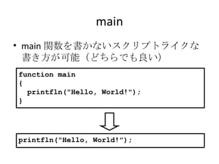 main main 関数を書かないスクリプトライクな書き方が可能（どちらでも良い） function main { printfln("Hello, World!"); } printfln("Hello, World!"); 