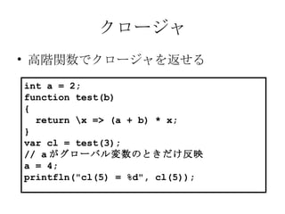 クロージャ 高階関数でクロージャを返せる int a = 2; function test(b) { return \x => (a + b) * x; } var cl = test(3); // a がグローバル変数のときだけ反映 a = 4; printfln("cl(5) = %d", cl(5)); 