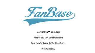 Marketing Workshop
Presented by: Will Hardison
@growafanbase | @willhardison
#FanBaseLL
 