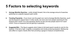 5 Factors to selecting keywords
4. Market Fit- Is this something your ideal customer would
google and convert into a payin...