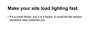 Make your site load lighting fast.
• It’s a small factor, but it is a factor. It could be the reason
someone else outranks...