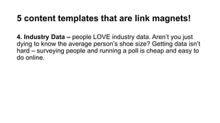 5 content templates that are link magnets!
4. Industry Data – people LOVE industry data. Aren’t you just
dying to know the...