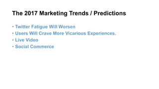 The 2017 Marketing Trends / Predictions
• Twitter Fatigue Will Worsen
• Users Will Crave More Vicarious Experiences.
• Liv...