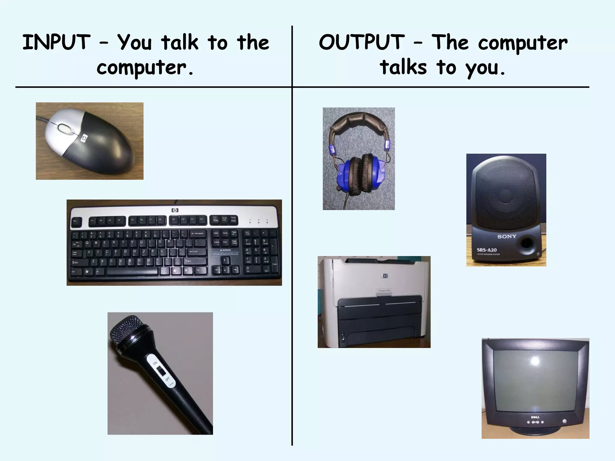 INPUT – You talk to the computer. OUTPUT – The computer talks to you. 