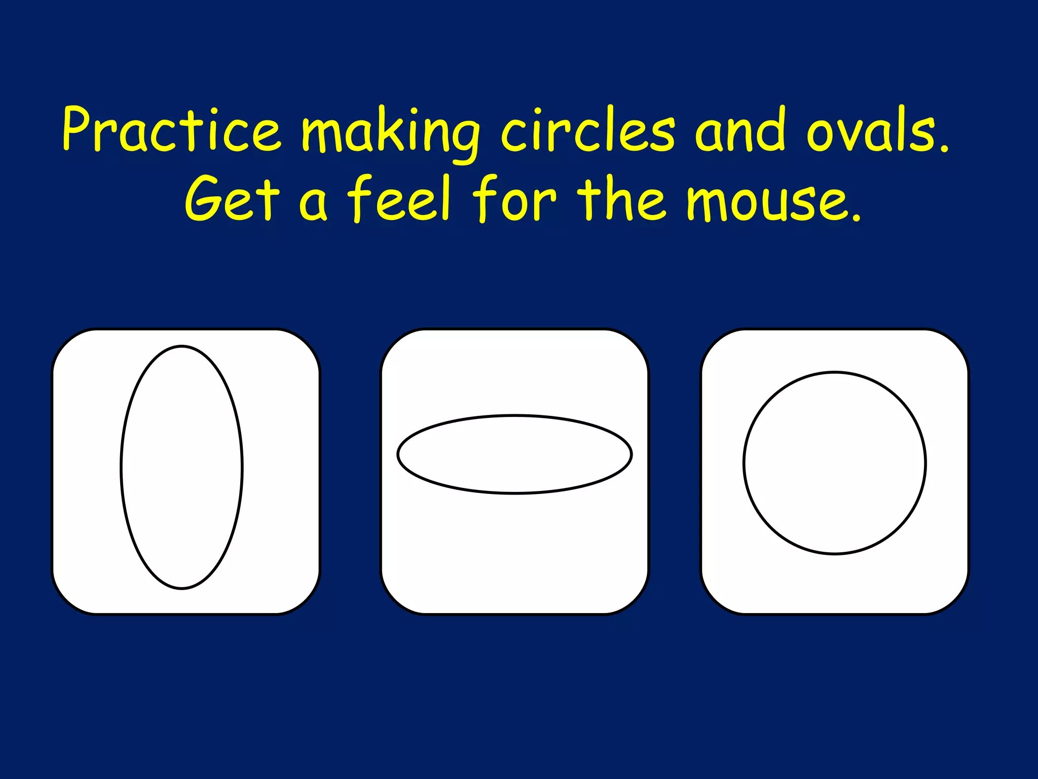 Practice making circles and ovals.  Get a feel for the mouse. 
