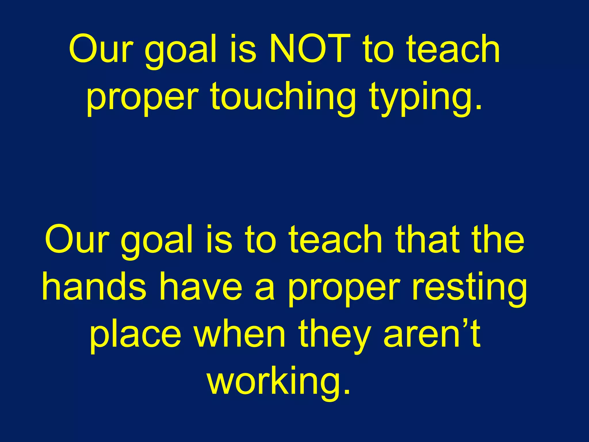Our goal is NOT to teach proper touching typing. Our goal is to teach that the hands have a proper resting place when they aren’t working.  