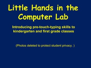 Little Hands in the Computer Lab Introducing pre-touch-typing skills to kindergarten and first grade classes (Photos deleted to protect student privacy. ) 