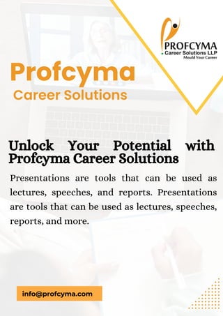 Career Solutions
Presentations are tools that can be used as
lectures, speeches, and reports. Presentations
are tools that can be used as lectures, speeches,
reports, and more.
Unlock Your Potential with
Profcyma Career Solutions
Profcyma
info@profcyma.com
 