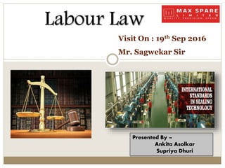 Labour Law
Presented By –
Ankita Asolkar
Supriya Dhuri
Visit On : 19th Sep 2016
Mr. Sagwekar Sir
 
