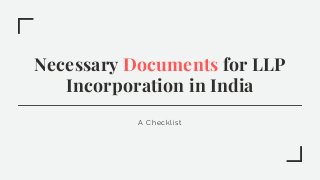 Necessary Documents for LLP
Incorporation in India
A Checklist
 