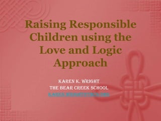 Raising Responsible
 Children using the
  Love and Logic
     Approach
       Karen K. Wright
    The Bear Creek School
    karen.wright@tbcs.org
 