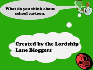 What do you think about
   school cartoon.




    Created by the Lordship
    Lane Bloggers
 