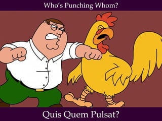 Who’s Punching Whom? 
Quis Quem Pulsat? 
 