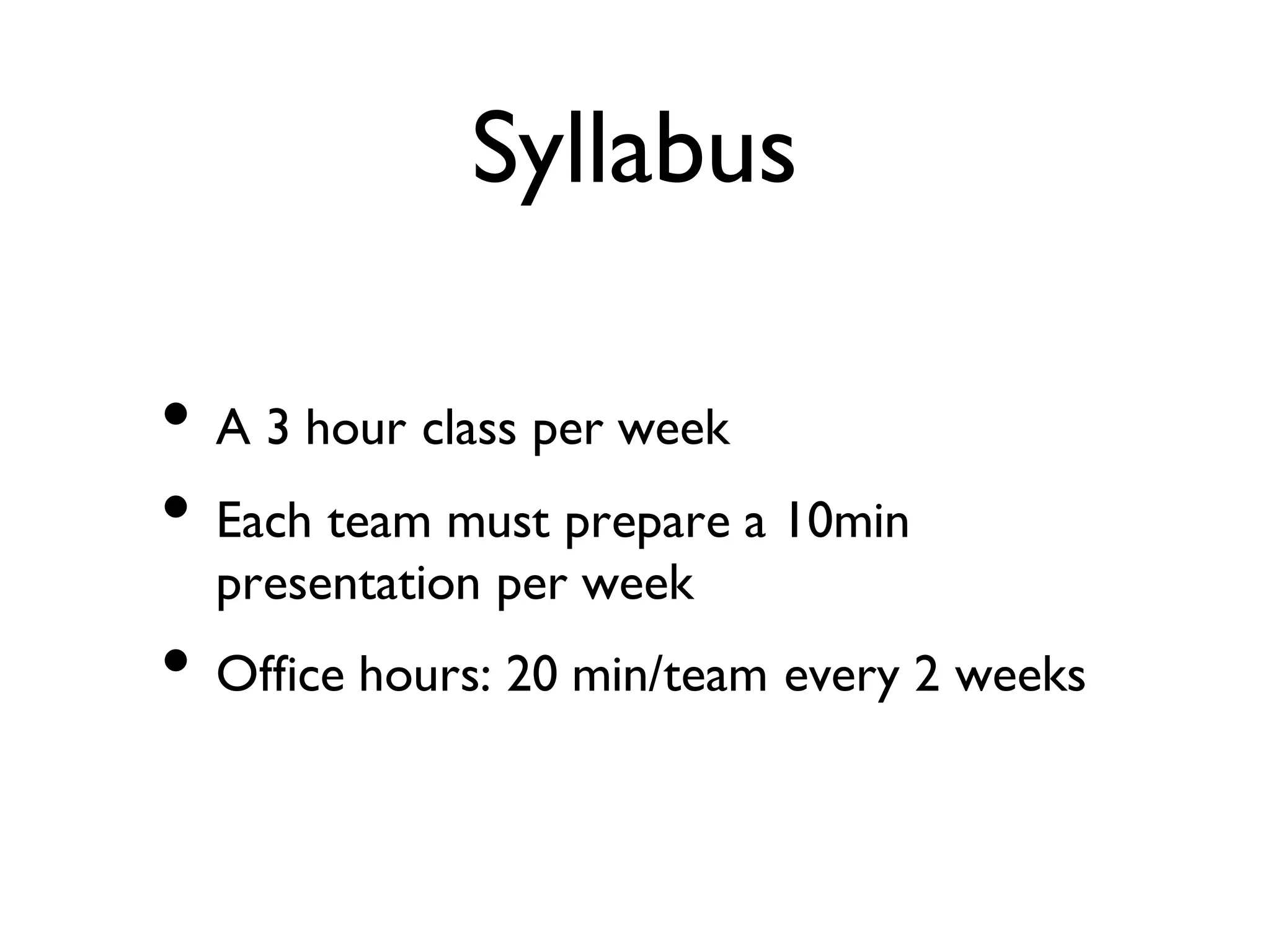 Syllabus
• A 3 hour class per week
• Each team must prepare a 10min
presentation per week
• Office hours: 20 min/team every 2 weeks
 
