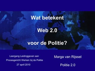27 april 2010 Procesgericht Werken bij de Politie Wat betekent Web 2.0 voor de Politie? Marga van Rijssel Politie 2.0 Leergang Leidinggeven aan 