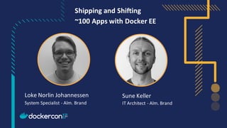 Loke Norlin Johannessen
System Specialist - Alm. Brand
Sune Keller
IT Architect - Alm. Brand
Shipping and Shifting
~100 Apps with Docker EE
 